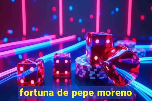 fortuna de pepe moreno